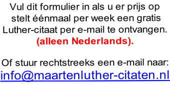 Vul dit formulier in als u er prijs op  stelt éénmaal per week een gratis  Luther-citaat per e-mail te ontvangen.  (alleen Nederlands).  Of stuur rechtstreeks een e-mail naar: info@maartenluther-citaten.nl